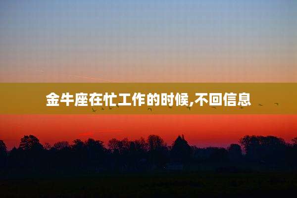 金牛座在忙工作的时候,不回信息