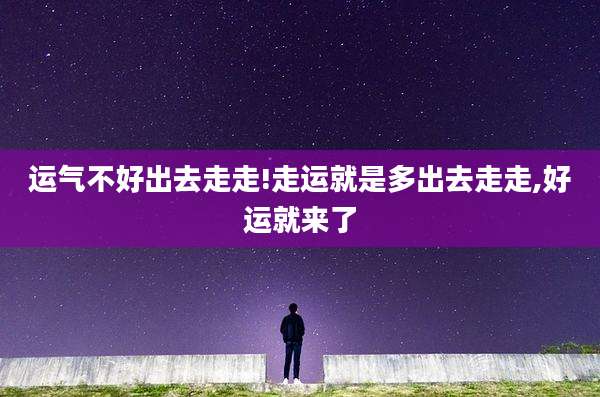 运气不好出去走走!走运就是多出去走走,好运就来了