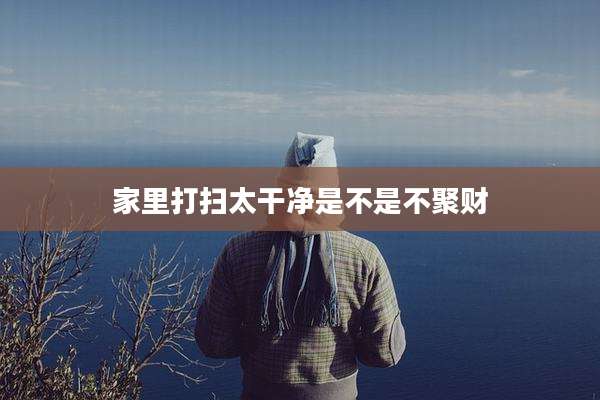 家里打扫太干净是不是不聚财