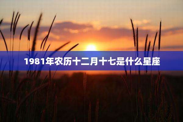 1981年农历十二月十七是什么星座