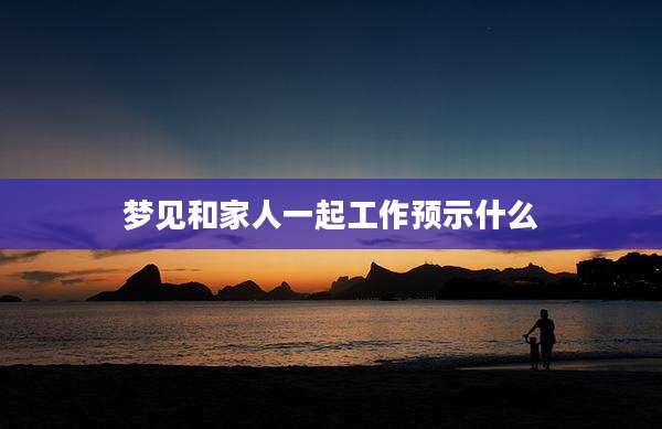 梦见和家人一起工作预示什么