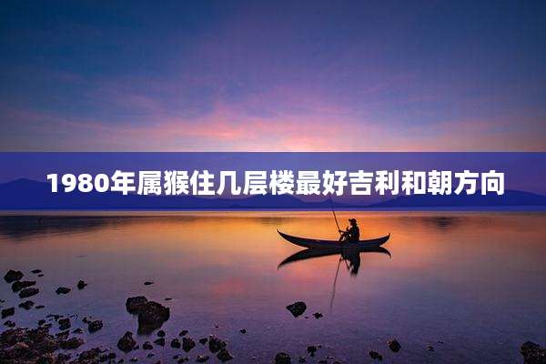 1980年属猴住几层楼最好吉利和朝方向
