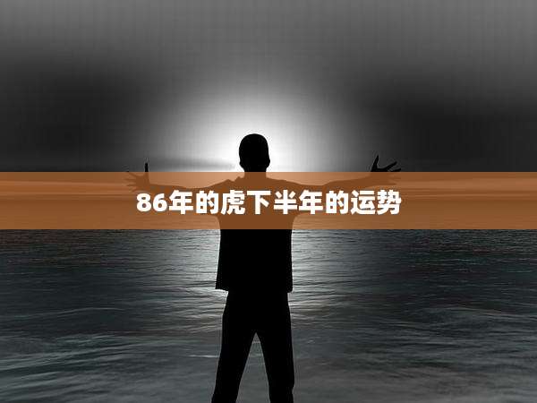 86年的虎下半年的运势