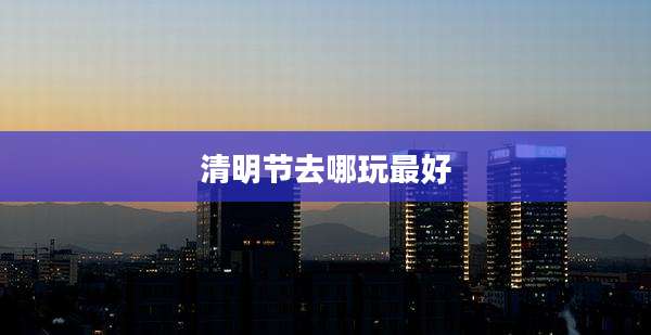 清明节去哪玩最好