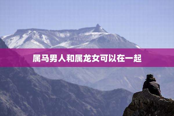 属马男人和属龙女可以在一起