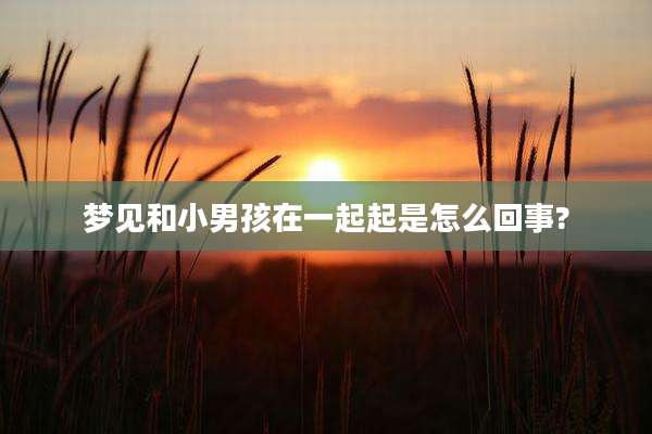 梦见和小男孩在一起起是怎么回事?