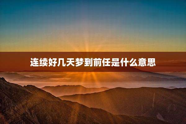 连续好几天梦到前任是什么意思