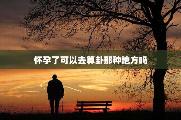 怀孕了可以去算卦那种地方吗