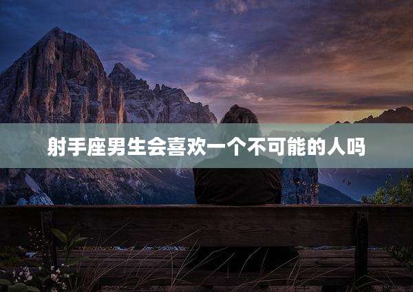 射手座男生会喜欢一个不可能的人吗
