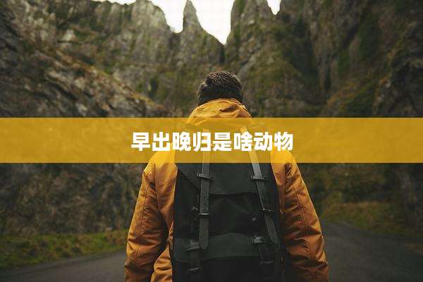 早出晚归是啥动物