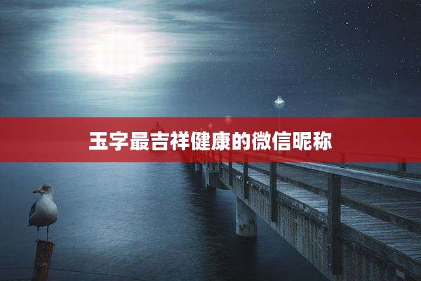 玉字最吉祥健康的微信昵称