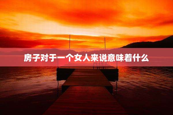 房子对于一个女人来说意味着什么
