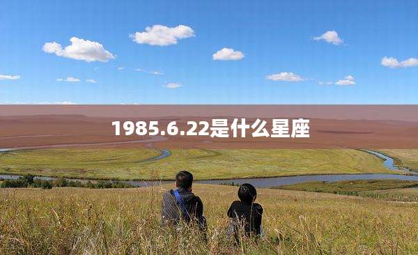 1985.6.22是什么星座