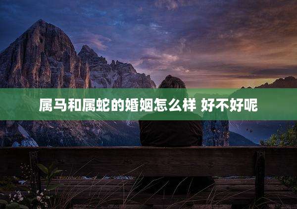 属马和属蛇的婚姻怎么样 好不好呢