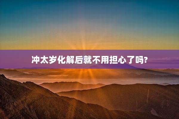 冲太岁化解后就不用担心了吗?