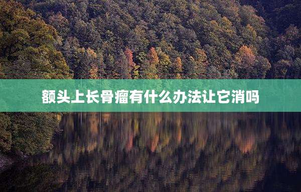 额头上长骨瘤有什么办法让它消吗
