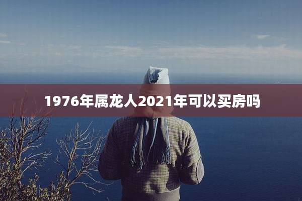 1976年属龙人2021年可以买房吗