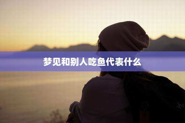 梦见和别人吃鱼代表什么