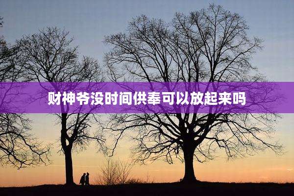 财神爷没时间供奉可以放起来吗