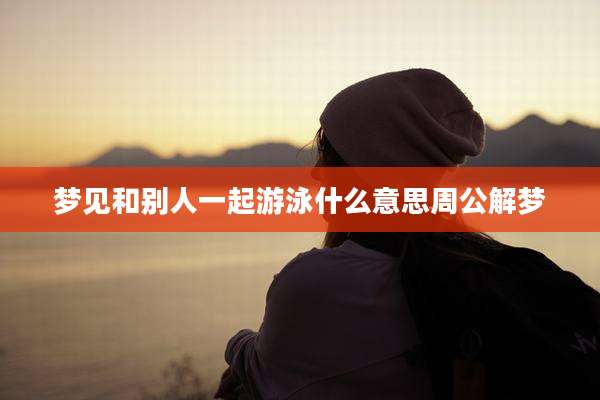 梦见和别人一起游泳什么意思周公解梦