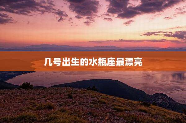 几号出生的水瓶座最漂亮