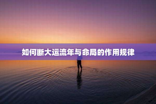 如何断大运流年与命局的作用规律