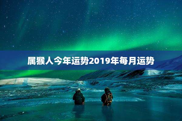 属猴人今年运势2019年每月运势