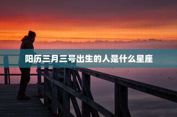 阳历三月三号出生的人是什么星座