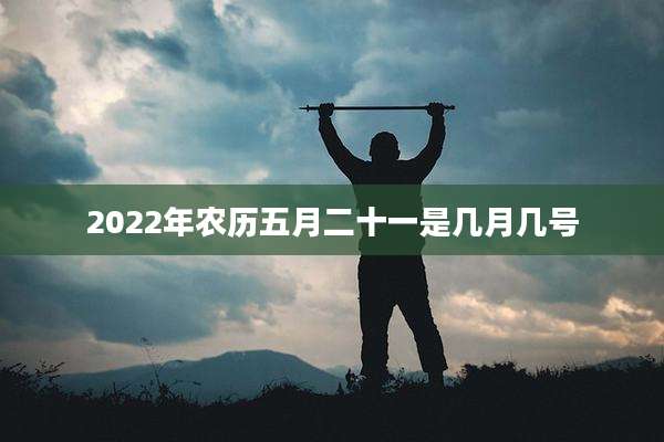 2022年农历五月二十一是几月几号