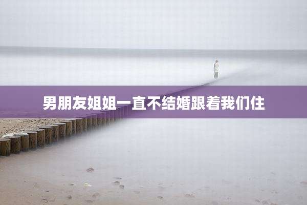 男朋友姐姐一直不结婚跟着我们住