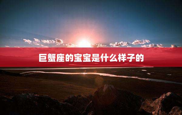 巨蟹座的宝宝是什么样子的