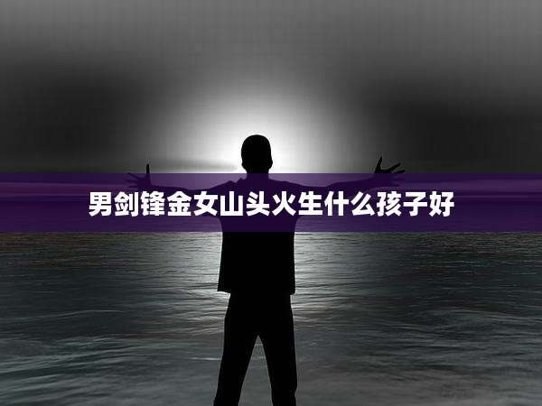 男剑锋金女山头火生什么孩子好
