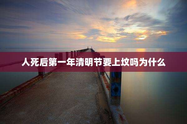 人死后第一年清明节要上坟吗为什么