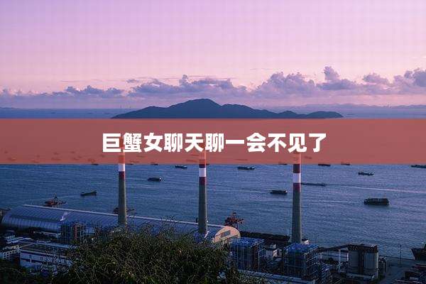巨蟹女聊天聊一会不见了