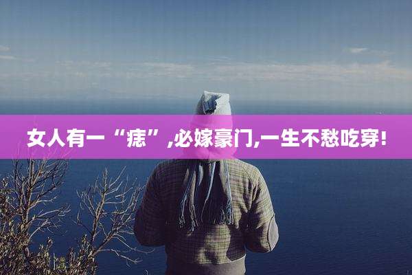 女人有一“痣”,必嫁豪门,一生不愁吃穿!