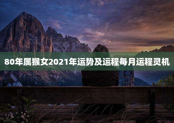 80年属猴女2021年运势及运程每月运程灵机