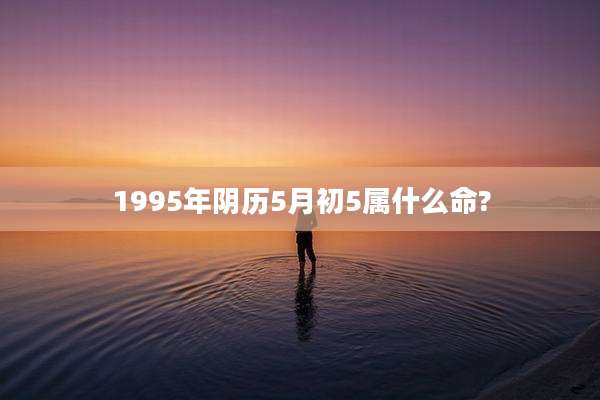 1995年阴历5月初5属什么命?