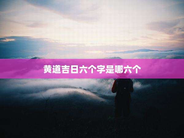 黄道吉日六个字是哪六个