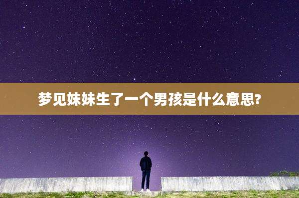 梦见妹妹生了一个男孩是什么意思?
