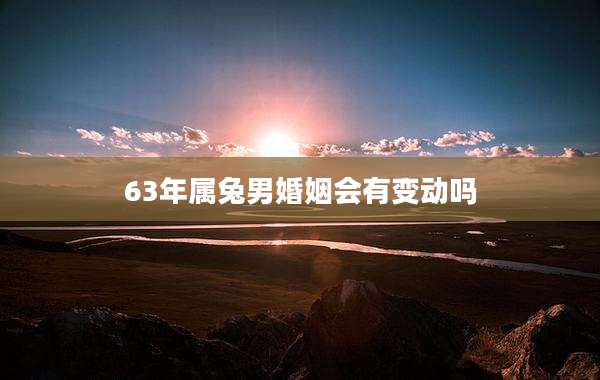 63年属兔男婚姻会有变动吗