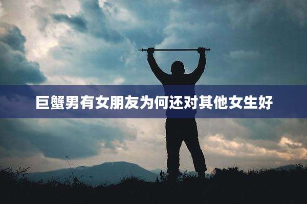 巨蟹男有女朋友为何还对其他女生好