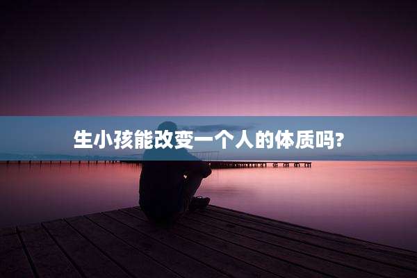 生小孩能改变一个人的体质吗?