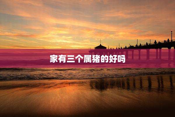 家有三个属猪的好吗