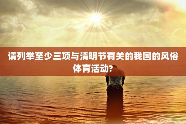请列举至少三项与清明节有关的我国的风俗体育活动?