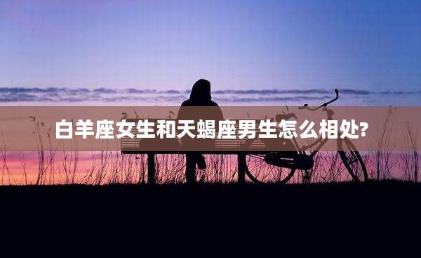 白羊座女生和天蝎座男生怎么相处?