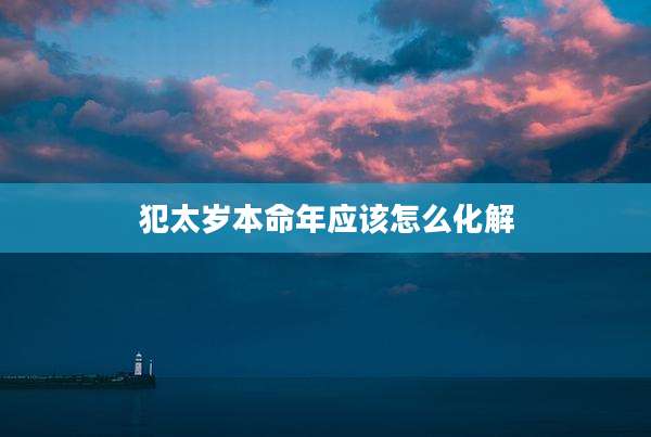 犯太岁本命年应该怎么化解