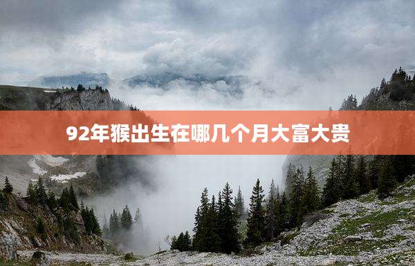92年猴出生在哪几个月大富大贵