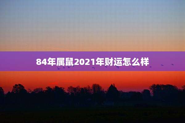 84年属鼠2021年财运怎么样