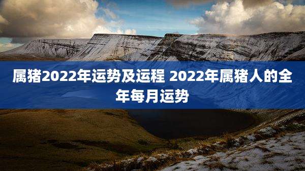 属猪2022年运势及运程 2022年属猪人的全年每月运势