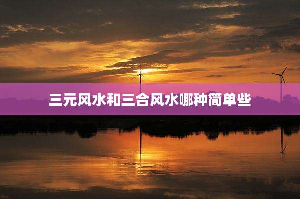三元风水和三合风水哪种简单些